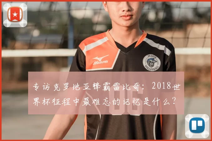 专访克罗地亚锋霸雷比奇:2018世界杯征程中最难忘的记忆是什么?
