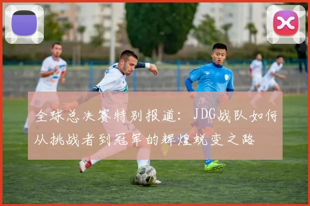 全球总决赛特别报道：JDG战队如何从挑战者到冠军的辉煌蜕变之路