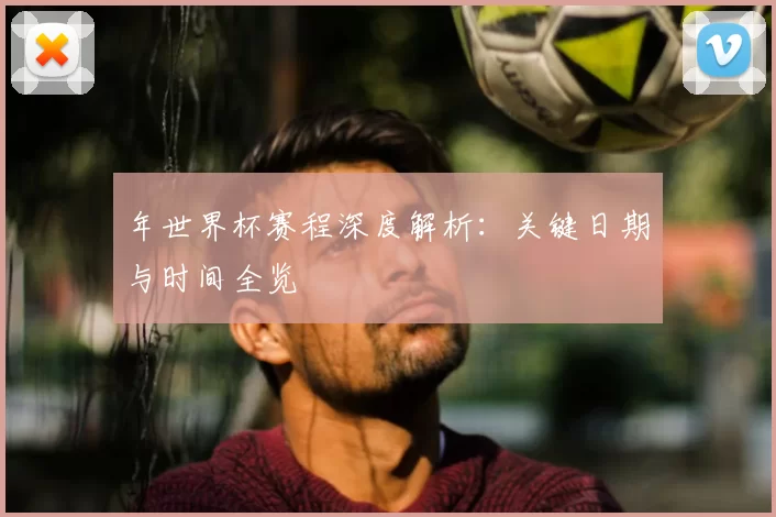 年世界杯赛程深度解析：关键日期与时间全览