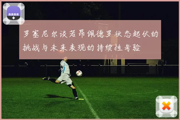 罗塞尼尔谈若昂佩德罗状态起伏的挑战与未来表现的持续性考验