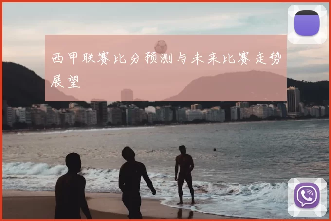西甲联赛比分预测与未来比赛走势展望