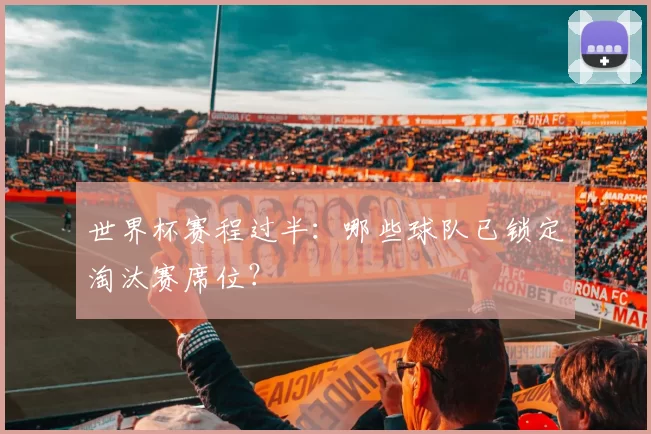 世界杯赛程过半：哪些球队已锁定淘汰赛席位？