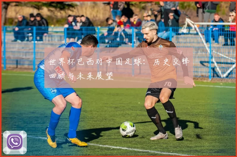 世界杯巴西对中国足球:历史交锋回顾与未来展望