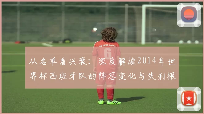 从名单看兴衰：深度解读2014年世界杯西班牙队的阵容变化与失利根源