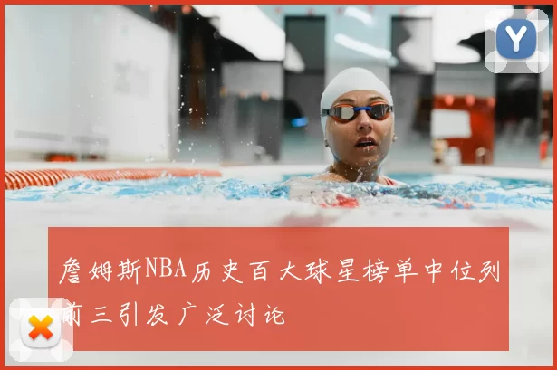 詹姆斯NBA历史百大球星榜单中位列前三引发广泛讨论