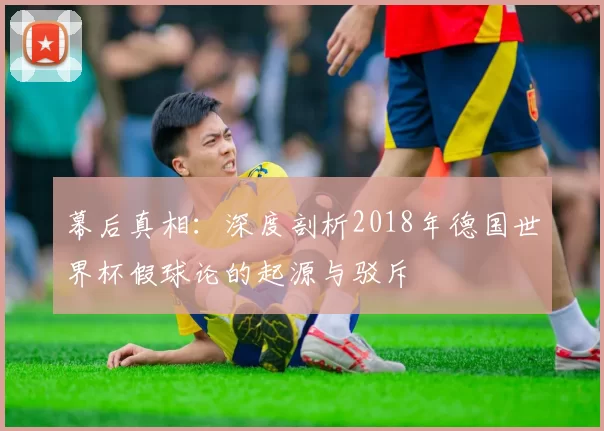 幕后真相:深度剖析2018年德国世界杯假球论的起源与驳斥