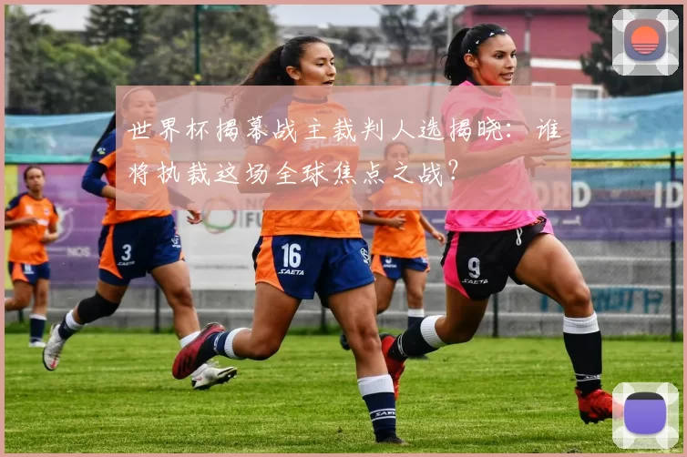世界杯揭幕战主裁判人选揭晓:谁将执裁这场全球焦点之战?