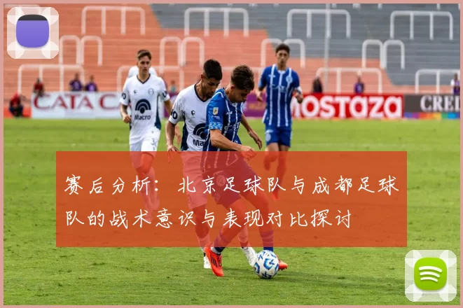 赛后分析:北京足球队与成都足球队的战术意识与表现对比探讨