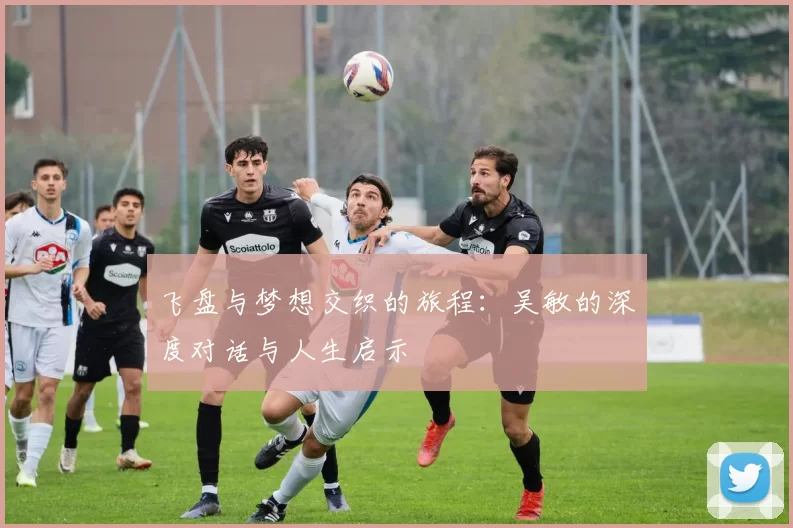 飞盘与梦想交织的旅程：吴敏的深度对话与人生启示