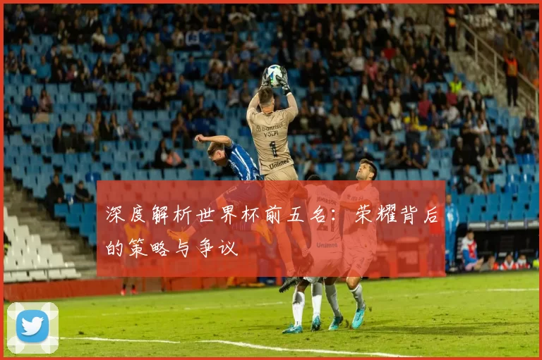 深度解析世界杯前五名：荣耀背后的策略与争议