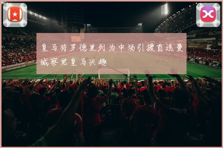 皇马将罗德里列为中场引援首选曼城察觉皇马兴趣