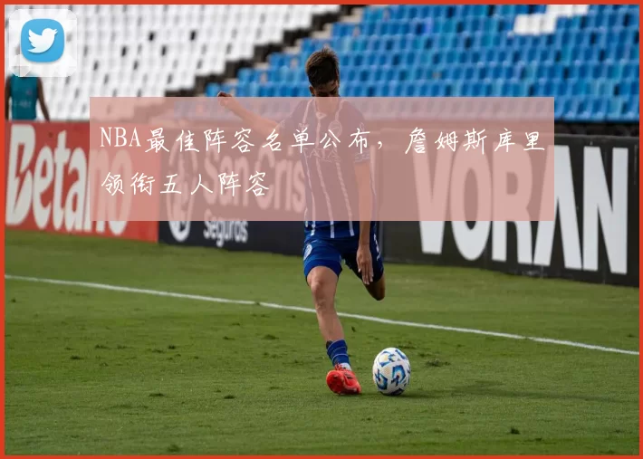 NBA最佳阵容名单公布，詹姆斯库里领衔五人阵容