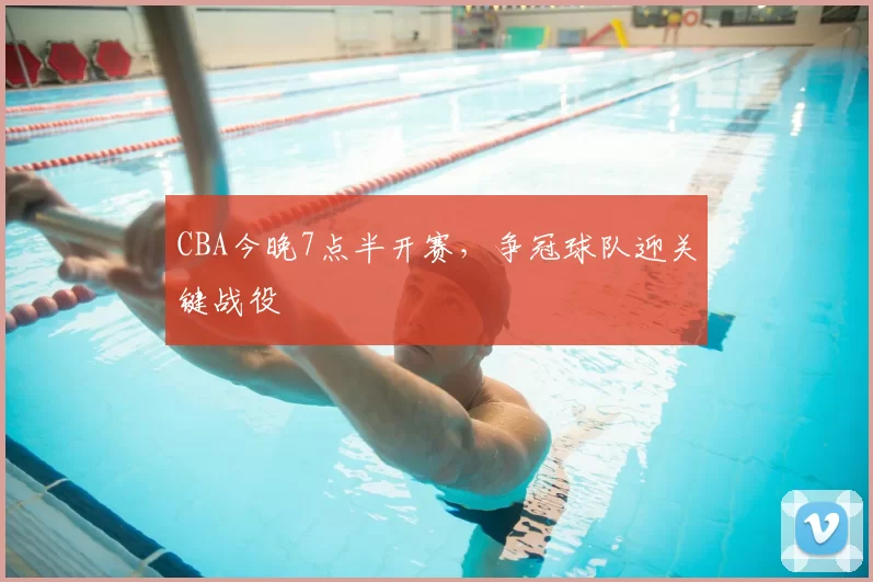 CBA今晚7点半开赛，争冠球队迎关键战役
