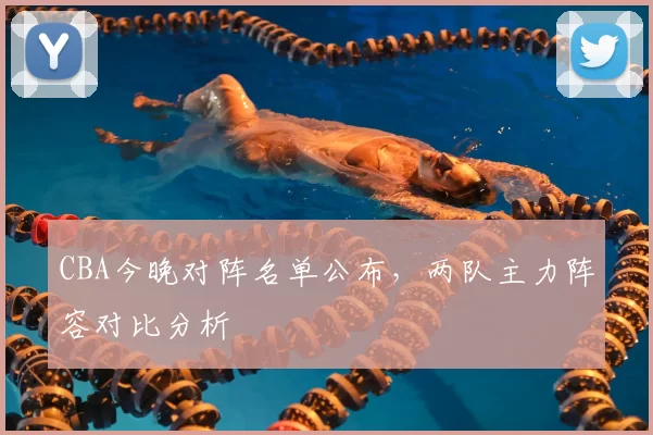 CBA今晚对阵名单公布，两队主力阵容对比分析