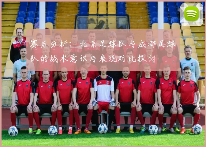 赛后分析:北京足球队与成都足球队的战术意识与表现对比探讨