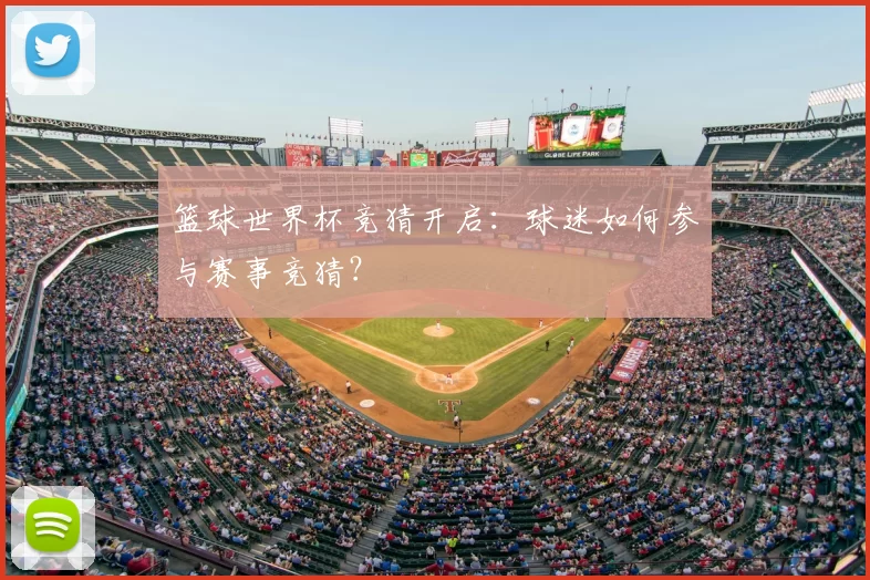 篮球世界杯竞猜开启:球迷如何参与赛事竞猜?
