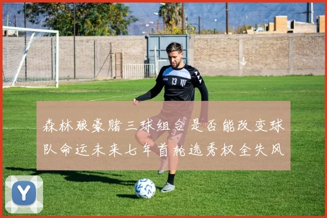 森林狼豪赌三球组合是否能改变球队命运未来七年首轮选秀权全失风险巨大