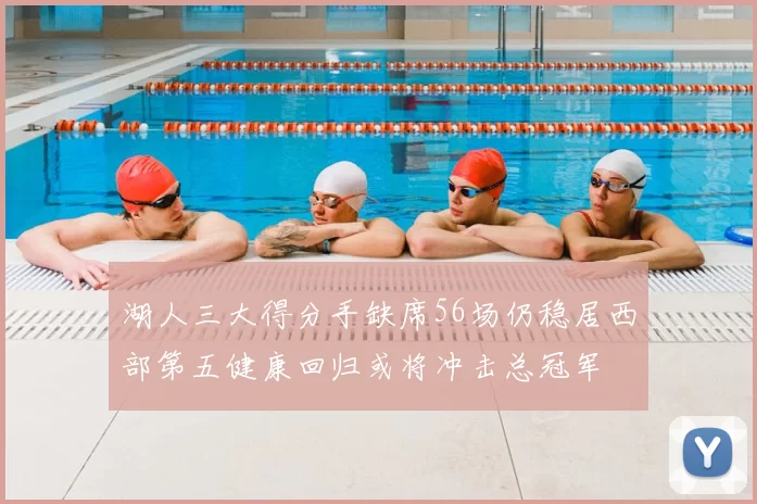 湖人三大得分手缺席56场仍稳居西部第五健康回归或将冲击总冠军