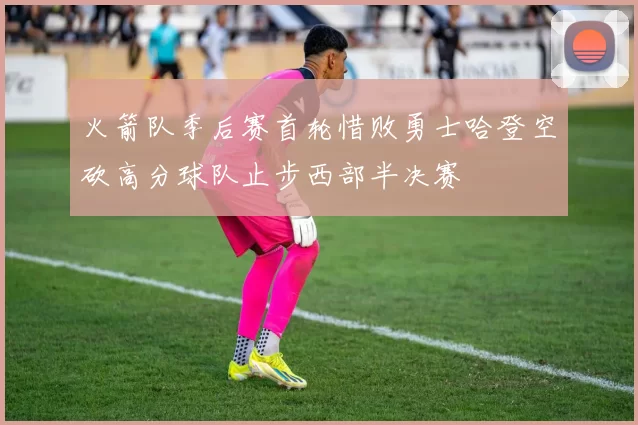 火箭队季后赛首轮惜败勇士哈登空砍高分球队止步西部半决赛