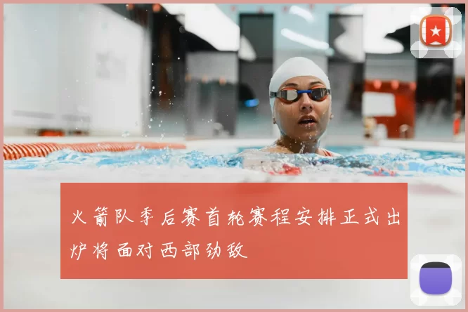 火箭队季后赛首轮赛程安排正式出炉将面对西部劲敌