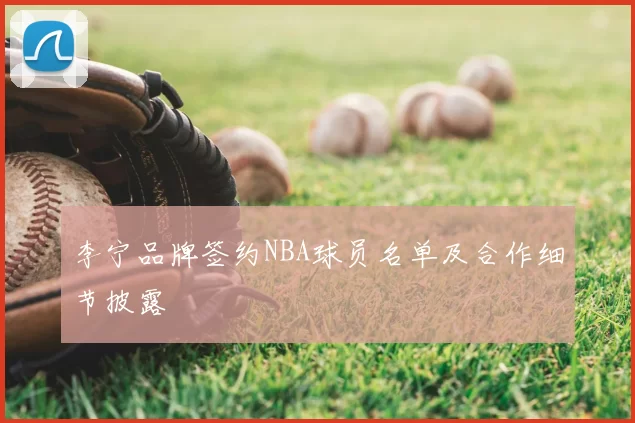 李宁品牌签约NBA球员名单及合作细节披露