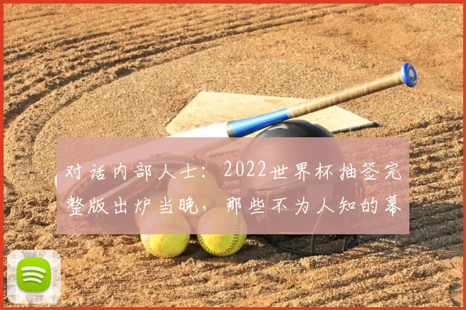 对话内部人士：2022世界杯抽签完整版出炉当晚，那些不为人知的幕后故事