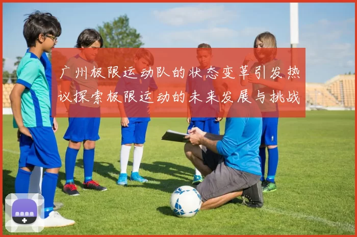 广州极限运动队的状态变革引发热议探索极限运动的未来发展与挑战