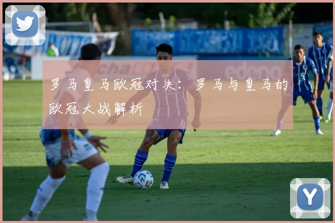罗马皇马欧冠对决：罗马与皇马的欧冠大战解析