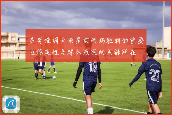 芬奇强调全明星前两场胜利的重要性稳定性是球队表现的关键所在
