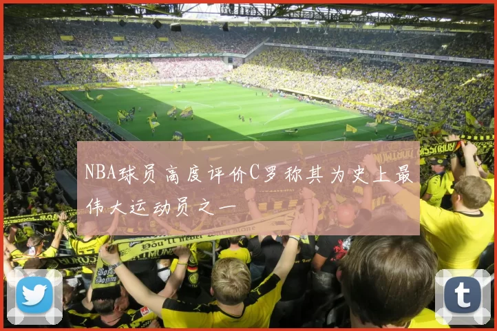 NBA球员高度评价C罗称其为史上最伟大运动员之一