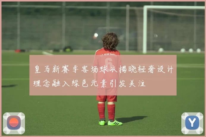 皇马新赛季客场球衣揭晓轻奢设计理念融入绿色元素引发关注