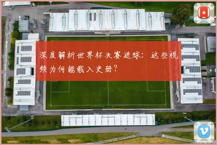 深度解析世界杯决赛进球：这些视频为何能载入史册？