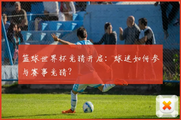 篮球世界杯竞猜开启：球迷如何参与赛事竞猜？