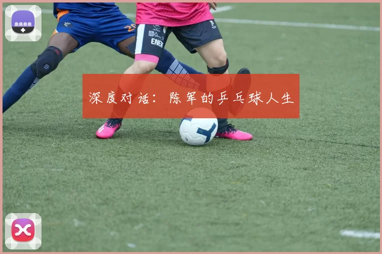 深度对话：陈军的乒乓球人生