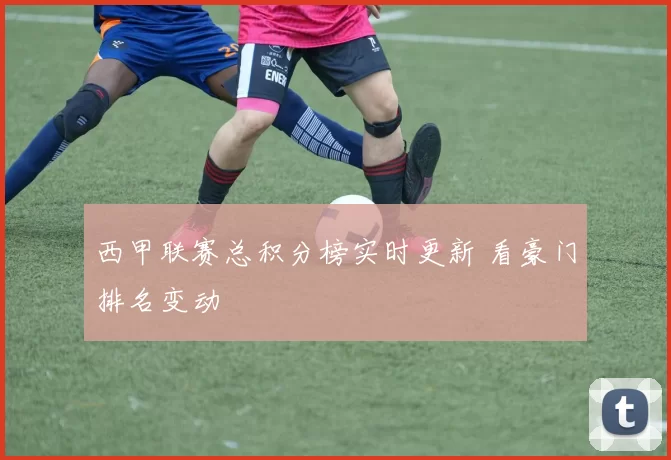 西甲联赛总积分榜实时更新 看豪门排名变动
