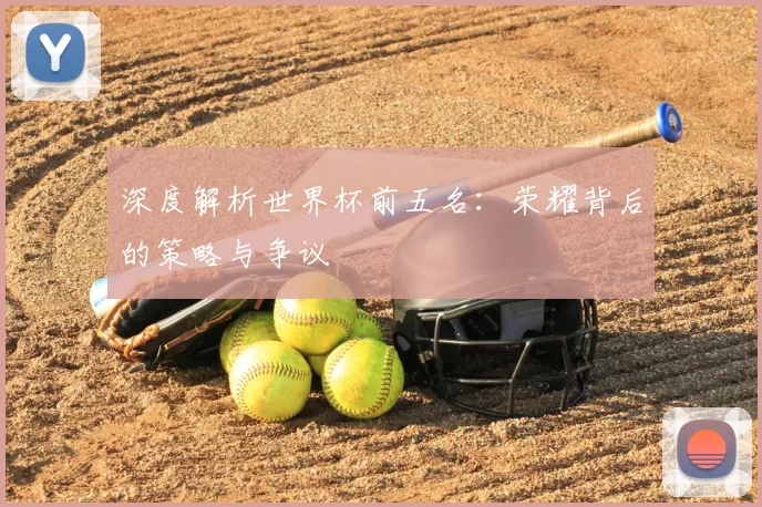 深度解析世界杯前五名:荣耀背后的策略与争议