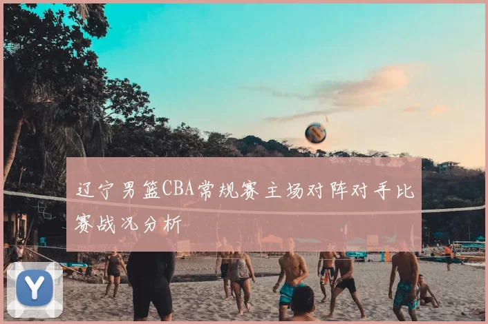 辽宁男篮CBA常规赛主场对阵对手比赛战况分析