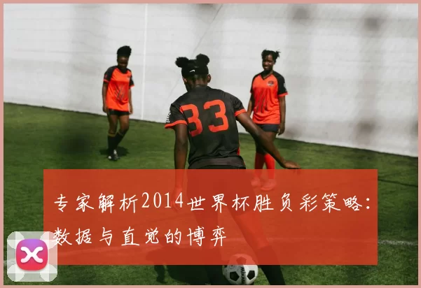 专家解析2014世界杯胜负彩策略：数据与直觉的博弈