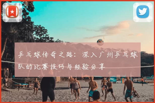 乒乓球传奇之路：深入广州乒乓球队的比赛技巧与经验分享