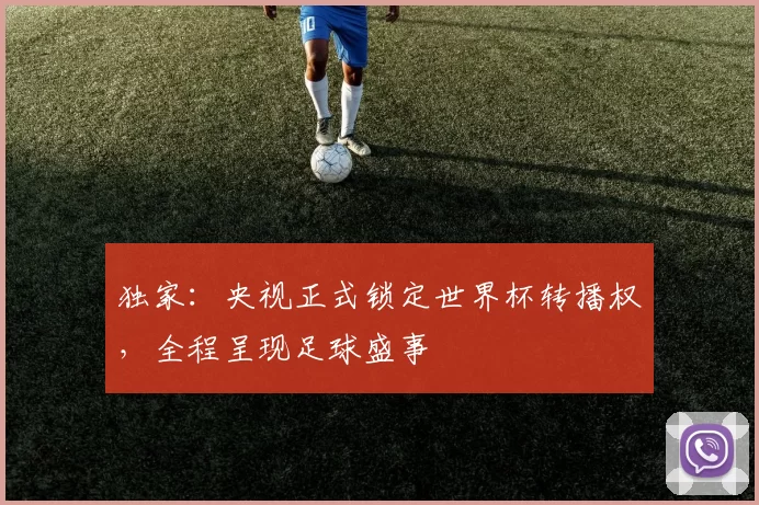 独家:央视正式锁定世界杯转播权,全程呈现足球盛事