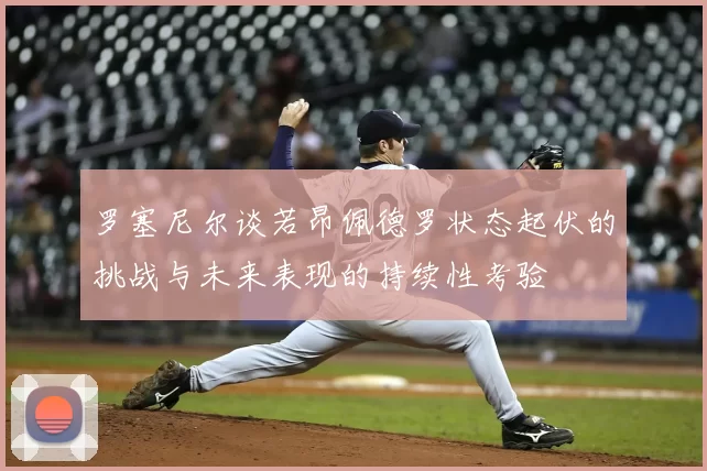 罗塞尼尔谈若昂佩德罗状态起伏的挑战与未来表现的持续性考验
