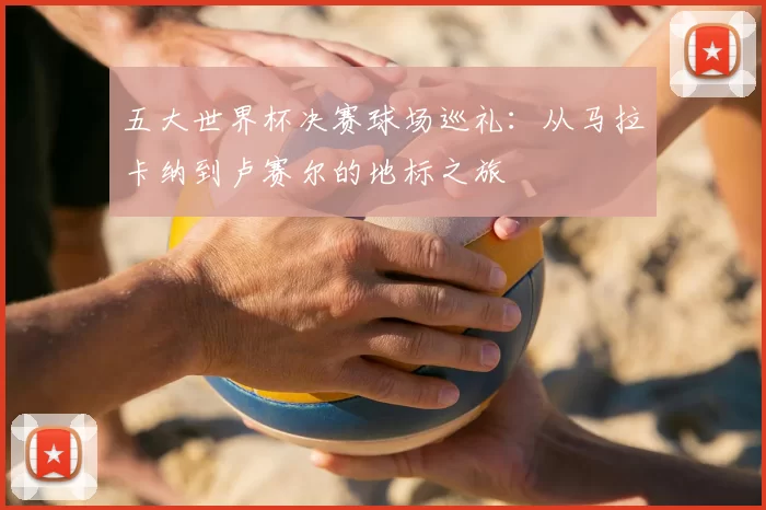 五大世界杯决赛球场巡礼：从马拉卡纳到卢赛尔的地标之旅
