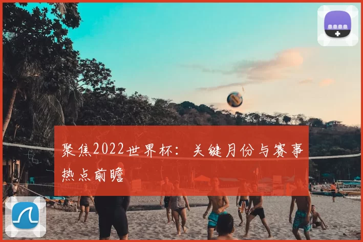 聚焦2022世界杯:关键月份与赛事热点前瞻