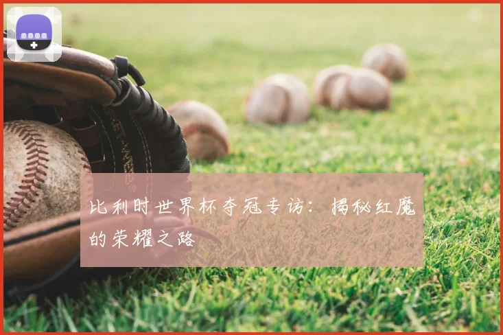 比利时世界杯夺冠专访:揭秘红魔的荣耀之路