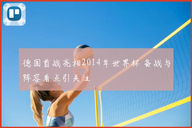 德国首战亮相2014年世界杯 备战与阵容看点引关注