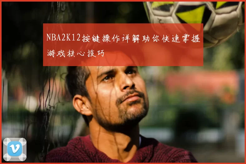 NBA2K12按键操作详解助你快速掌握游戏核心技巧