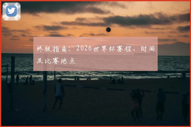 终极指南:2026世界杯赛程、时间及比赛地点