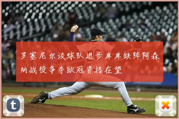 罗塞尼尔谈球队进步库库缺阵阿森纳战役争夺欧冠资格在望