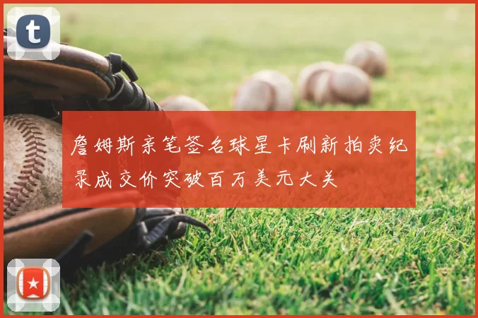詹姆斯亲笔签名球星卡刷新拍卖纪录成交价突破百万美元大关