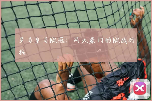 罗马皇马欧冠：两大豪门的欧战对抗